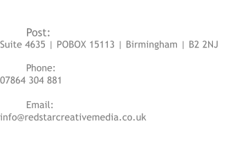 CONTACT US	  Post: Suite 4635 | POBOX 15113 | Birmingham | B2 2NJ  Phone:   07864 304 881  Email:  info@redstarcreativemedia.co.uk