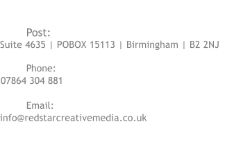 CONTACT US	  Post: Suite 4635 | POBOX 15113 | Birmingham | B2 2NJ  Phone:   07864 304 881  Email:  info@redstarcreativemedia.co.uk