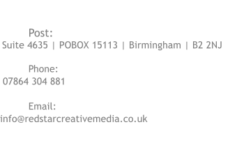 CONTACT US	  Post: Suite 4635 | POBOX 15113 | Birmingham | B2 2NJ  Phone:   07864 304 881  Email:  info@redstarcreativemedia.co.uk
